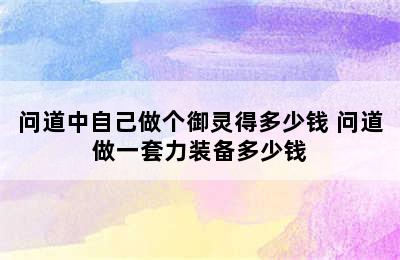 问道中自己做个御灵得多少钱 问道做一套力装备多少钱